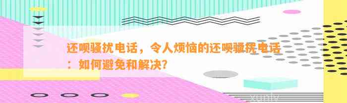 还呗骚扰电话，令人烦恼的还呗骚扰电话：如何避免和解决？