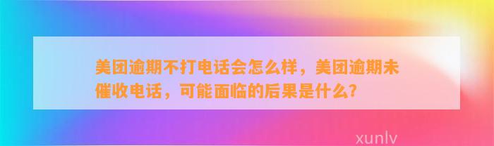 美团逾期不打电话会怎么样，美团逾期未催收电话，可能面临的后果是什么？