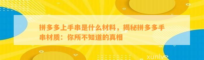 拼多多上手串是什么材料，揭秘拼多多手串材质：你所不知道的真相