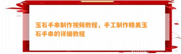 玉石手串制作视频教程，手工制作精美玉石手串的详细教程