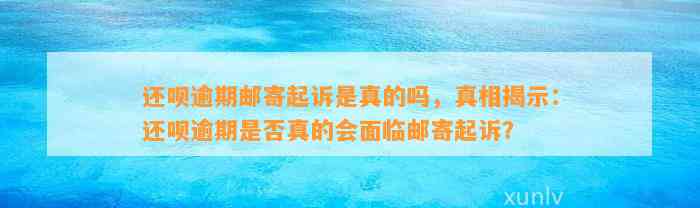 还呗逾期邮寄起诉是真的吗，真相揭示：还呗逾期是否真的会面临邮寄起诉？