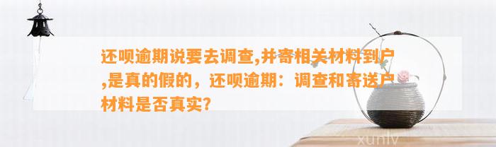 还呗逾期说要去调查,并寄相关材料到户,是真的假的，还呗逾期：调查和寄送户材料是否真实？