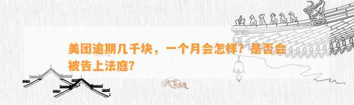 美团逾期几千块，一个月会怎样？是否会被告上法庭？