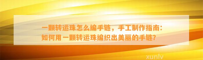 一颗转运珠怎么编手链，手工制作指南：怎样用一颗转运珠编织出美丽的手链？