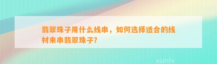 翡翠珠子用什么线串，怎样选择适合的线材来串翡翠珠子？