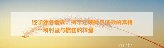 还呗外包催款，揭示还呗外包催款的真相：一场利益与信任的较量