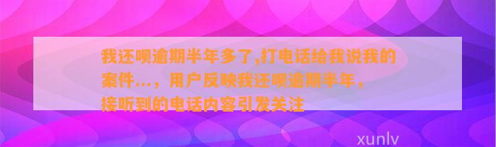 我还呗逾期半年多了,打电话给我说我的案件...，用户反映我还呗逾期半年，接听到的电话内容引发关注