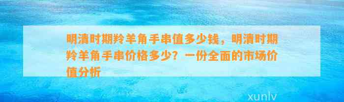 明清时期羚羊角手串值多少钱，明清时期羚羊角手串价格多少？一份全面的市场价值分析