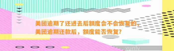 美团逾期了还进去后额度会不会恢复的，美团逾期还款后，额度能否恢复？