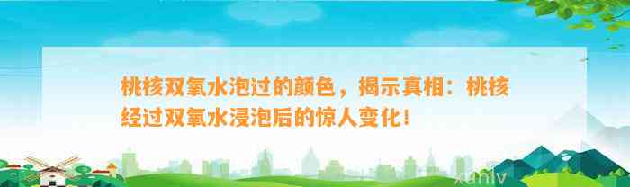 桃核双氧水泡过的颜色，揭示真相：桃核经过双氧水浸泡后的惊人变化！