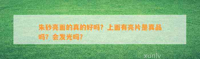 朱砂亮面的真的好吗？上面有亮片是真品吗？会发光吗？