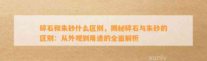 碎石和朱砂什么区别，揭秘碎石与朱砂的区别：从外观到用途的全面解析