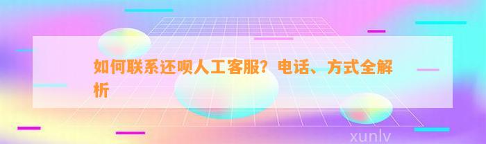 如何联系还呗人工客服？电话、方式全解析