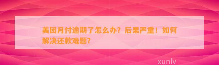 美团月付逾期了怎么办？后果严重！如何解决还款难题？