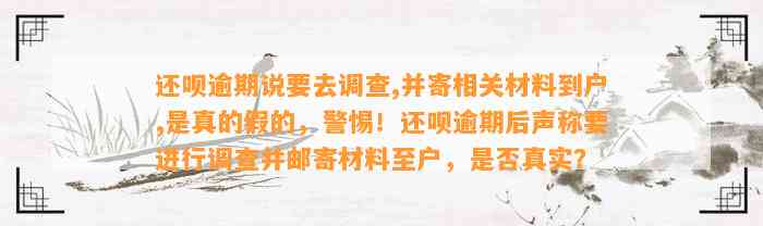 还呗逾期说要去调查,并寄相关材料到户,是真的假的，警惕！还呗逾期后声称要进行调查并邮寄材料至户，是否真实？