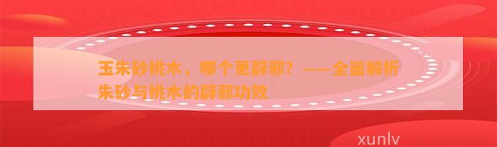 玉朱砂桃木，哪个更辟邪？——全面解析朱砂与桃木的辟邪功效