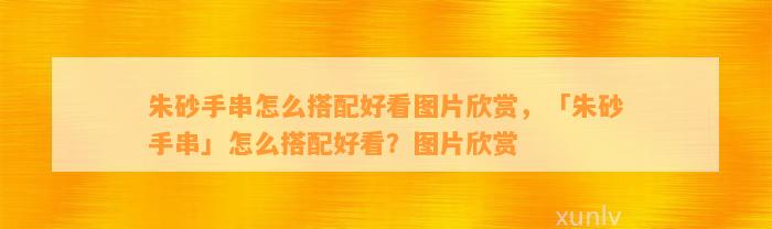 朱砂手串怎么搭配好看图片欣赏，「朱砂手串」怎么搭配好看？图片欣赏