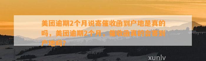 美团逾期2个月说寄催收函到户地是真的吗，美团逾期2个月，催收函真的会寄到户地吗？