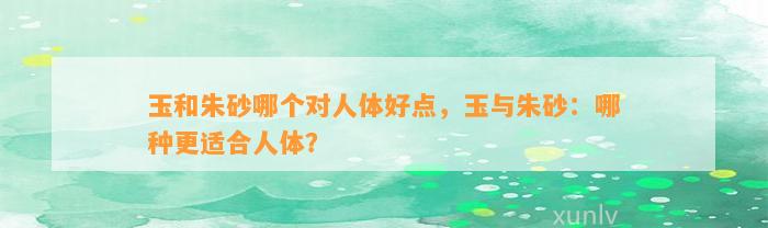 玉和朱砂哪个对人体好点，玉与朱砂：哪种更适合人体？