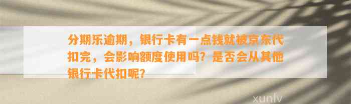 分期乐逾期，银行卡有一点钱就被京东代扣完，会影响额度使用吗？是否会从其他银行卡代扣呢？