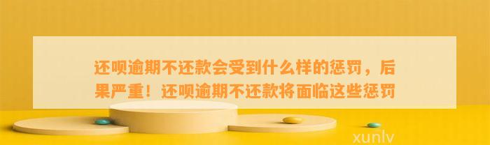 还呗逾期不还款会受到什么样的惩罚，后果严重！还呗逾期不还款将面临这些惩罚