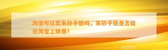 淘宝可以卖朱砂手链吗，朱砂手链是不是能在淘宝上销售？