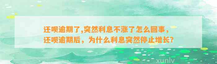 还呗逾期了,突然利息不涨了怎么回事，还呗逾期后，为什么利息突然停止增长？