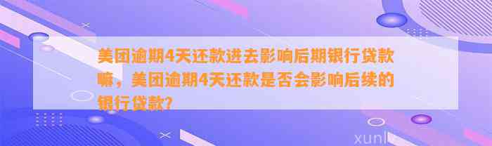 美团逾期4天还款进去影响后期银行贷款嘛，美团逾期4天还款是否会影响后续的银行贷款？