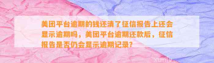 美团平台逾期的钱还清了征信报告上还会显示逾期吗，美团平台逾期还款后，征信报告是否仍会显示逾期记录？