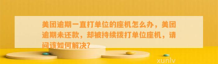 美团逾期一直打单位的座机怎么办，美团逾期未还款，却被持续拨打单位座机，请问该如何解决？