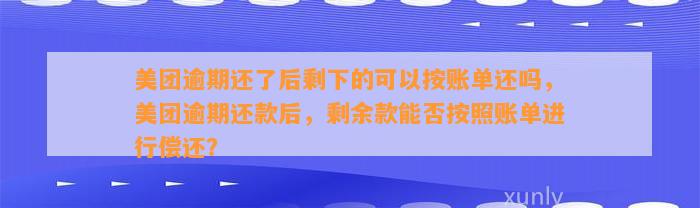 美团逾期还了后剩下的可以按账单还吗，美团逾期还款后，剩余款能否按照账单进行偿还？