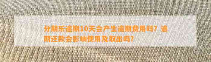 分期乐逾期10天会产生逾期费用吗？逾期还款会影响使用及取出吗？