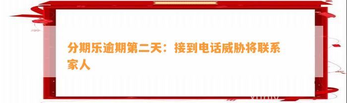 分期乐逾期第二天：接到电话威胁将联系家人