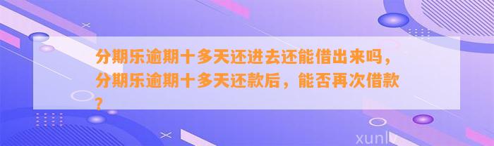 分期乐逾期十多天还进去还能借出来吗，分期乐逾期十多天还款后，能否再次借款？