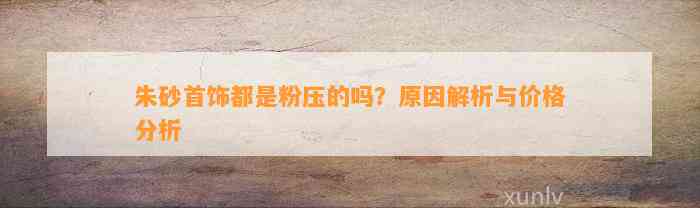 朱砂首饰都是粉压的吗？起因解析与价格分析