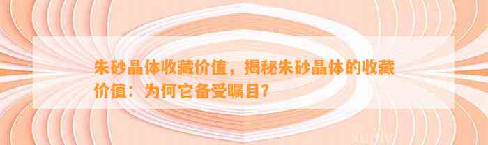 朱砂晶体收藏价值，揭秘朱砂晶体的收藏价值：为何它备受瞩目？