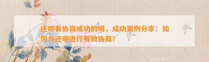 还呗有协商成功的吗，成功案例分享：如何与还呗进行有效协商？