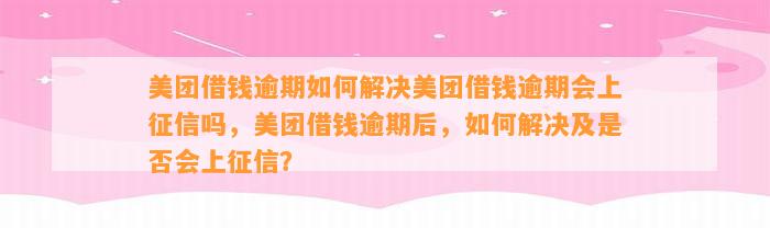 美团借钱逾期如何解决美团借钱逾期会上征信吗，美团借钱逾期后，如何解决及是否会上征信？