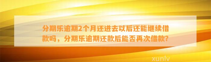 分期乐逾期2个月还进去以后还能继续借款吗，分期乐逾期还款后能否再次借款？