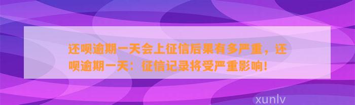 还呗逾期一天会上征信后果有多严重，还呗逾期一天：征信记录将受严重影响！