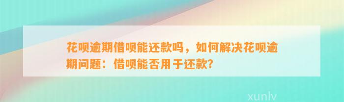 花呗逾期借呗能还款吗，如何解决花呗逾期问题：借呗能否用于还款？