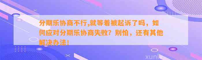 分期乐协商不行,就等着被起诉了吗，如何应对分期乐协商失败？别怕，还有其他解决办法！