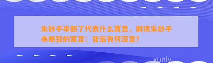 朱砂手串断了代表什么寓意，解读朱砂手串断裂的寓意：背后有何深意？