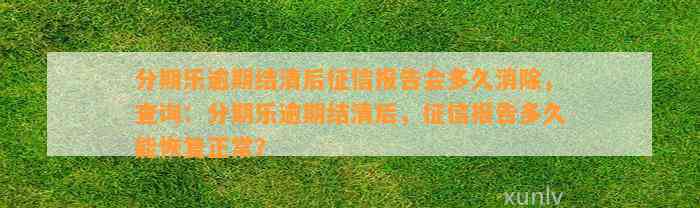 分期乐逾期结清后征信报告会多久消除，查询：分期乐逾期结清后，征信报告多久能恢复正常？