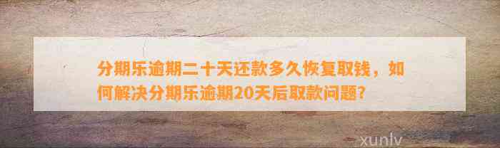 分期乐逾期二十天还款多久恢复取钱，如何解决分期乐逾期20天后取款问题？