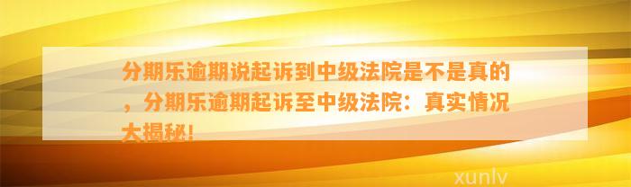 分期乐逾期说起诉到中级法院是不是真的，分期乐逾期起诉至中级法院：真实情况大揭秘！