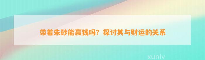 带着朱砂能赢钱吗？探讨其与财运的关系