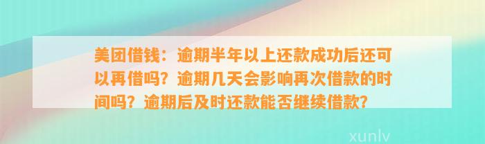 美团借钱：逾期半年以上还款成功后还可以再借吗？逾期几天会影响再次借款的时间吗？逾期后及时还款能否继续借款？