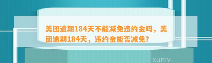 美团逾期184天不能减免违约金吗，美团逾期184天，违约金能否减免？