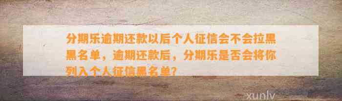 分期乐逾期还款以后个人征信会不会拉黑黑名单，逾期还款后，分期乐是否会将你列入个人征信黑名单？